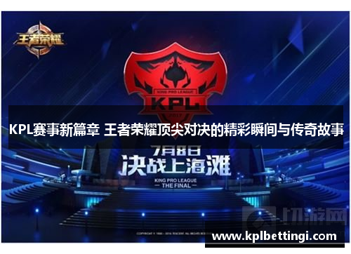 KPL赛事新篇章 王者荣耀顶尖对决的精彩瞬间与传奇故事